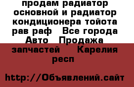 продам радиатор основной и радиатор кондиционера тойота рав раф - Все города Авто » Продажа запчастей   . Карелия респ.